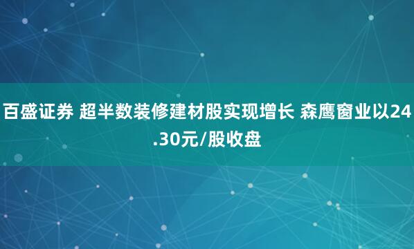 百盛证券 超半数装修建材股实现增长 森鹰窗业以24.30元/股收盘