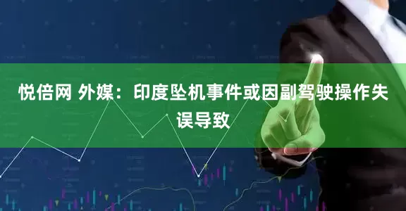 悦倍网 外媒：印度坠机事件或因副驾驶操作失误导致