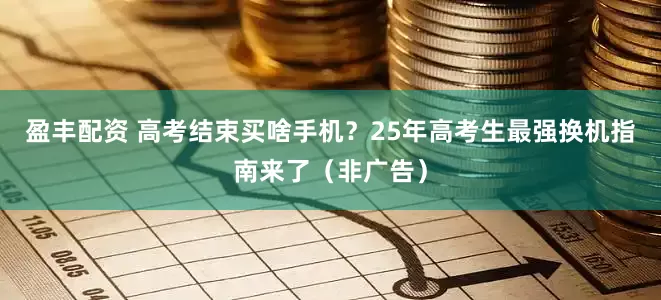 盈丰配资 高考结束买啥手机？25年高考生最强换机指南来了（非广告）