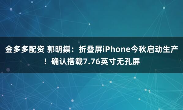 金多多配资 郭明錤：折叠屏iPhone今秋启动生产！确认搭载7.76英寸无孔屏
