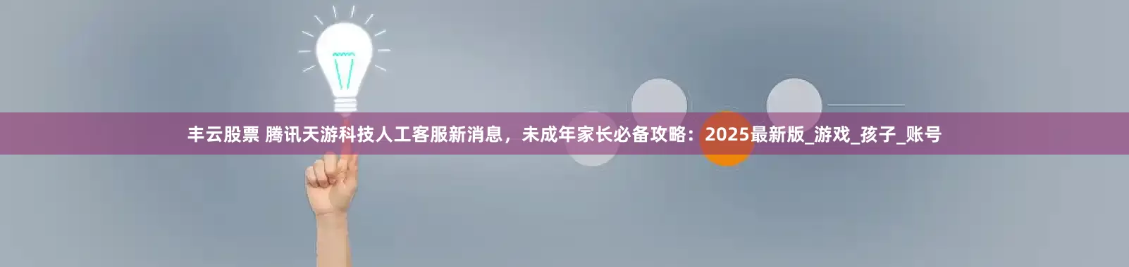 丰云股票 腾讯天游科技人工客服新消息，未成年家长必备攻略：2025最新版_游戏_孩子_账号