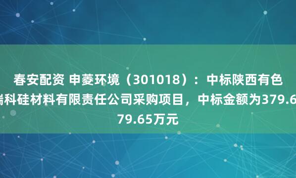 春安配资 申菱环境（301018）：中标陕西有色天宏瑞科硅材料有限责任公司采购项目，中标金额为379.65万元