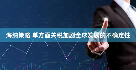 海纳策略 单方面关税加剧全球发展的不确定性