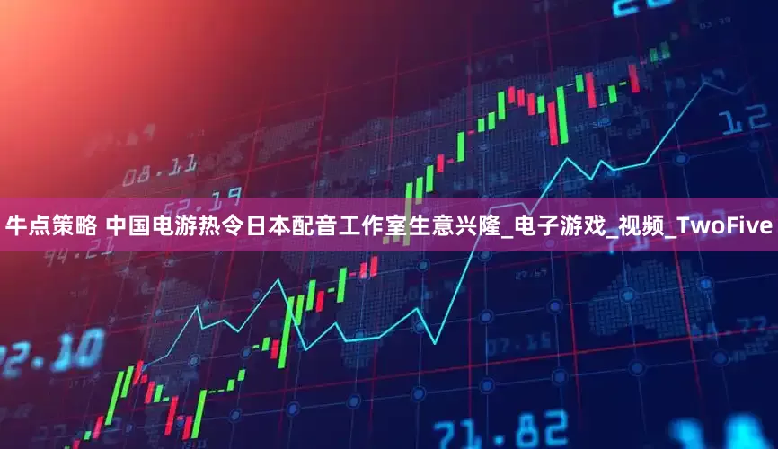 牛点策略 中国电游热令日本配音工作室生意兴隆_电子游戏_视频_TwoFive