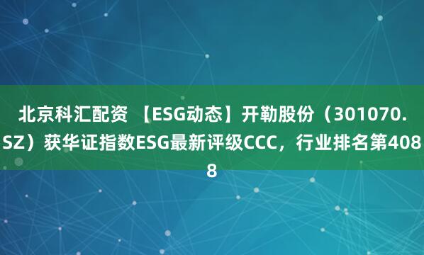 北京科汇配资 【ESG动态】开勒股份（301070.SZ）获华证指数ESG最新评级CCC，行业排名第408