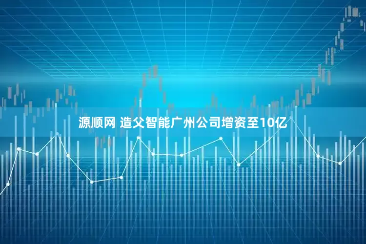 源顺网 造父智能广州公司增资至10亿