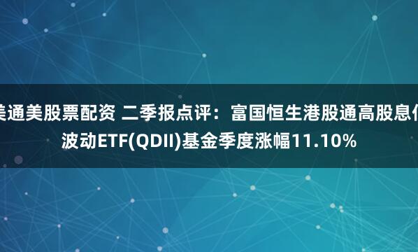 美通美股票配资 二季报点评：富国恒生港股通高股息低波动ETF(QDII)基金季度涨幅11.10%
