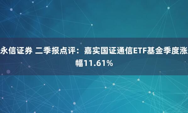 永信证券 二季报点评：嘉实国证通信ETF基金季度涨幅11.61%