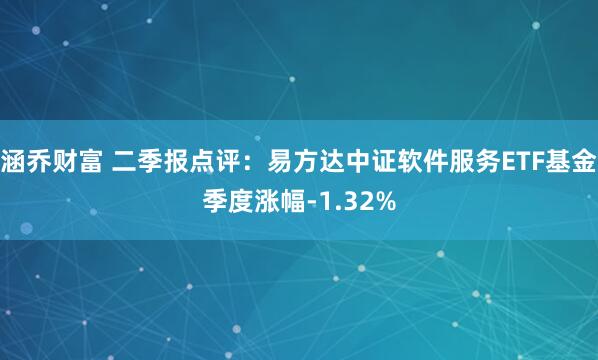 涵乔财富 二季报点评：易方达中证软件服务ETF基金季度涨幅-1.32%