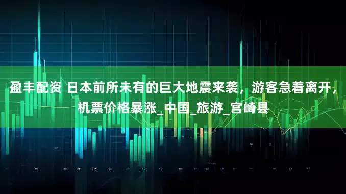 盈丰配资 日本前所未有的巨大地震来袭，游客急着离开，机票价格暴涨_中国_旅游_宫崎县