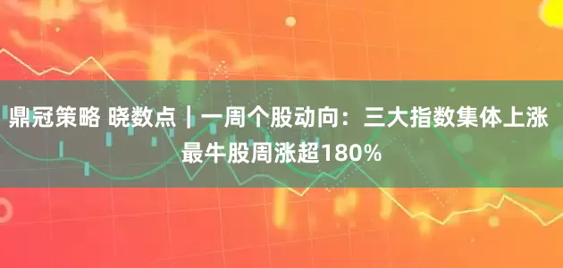 鼎冠策略 晓数点｜一周个股动向：三大指数集体上涨 最牛股周涨超180%
