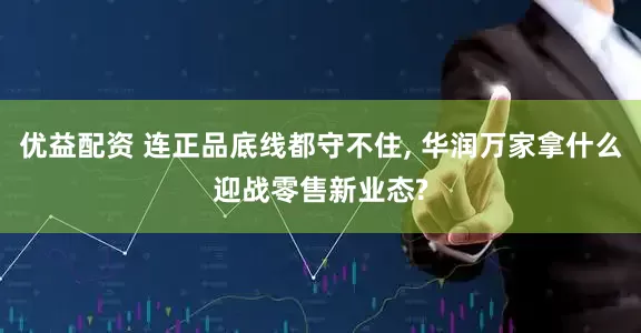 优益配资 连正品底线都守不住, 华润万家拿什么迎战零售新业态?