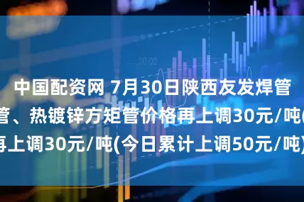 中国配资网 7月30日陕西友发焊管、镀锌管、方矩管、热镀锌方矩管价格再上调30元/吨(今日累计上调50元/吨)。