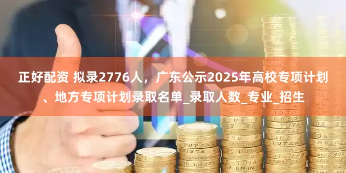正好配资 拟录2776人，广东公示2025年高校专项计划、地方专项计划录取名单_录取人数_专业_招生