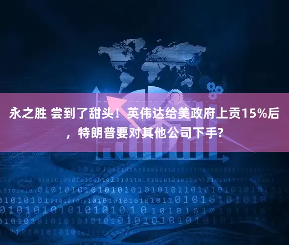永之胜 尝到了甜头！英伟达给美政府上贡15%后，特朗普要对其他公司下手?