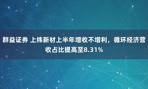 群益证券 上纬新材上半年增收不增利，循环经济营收占比提高至8.31%