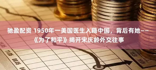 驰盈配资 1950年一美国医生入籍中国，背后有她——《为了和平》揭开宋庆龄外交往事