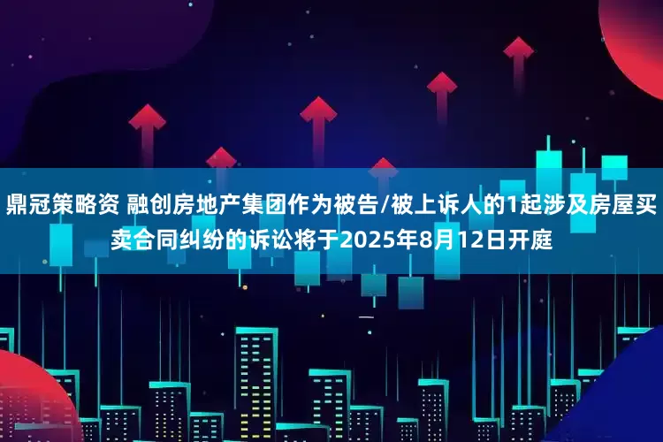 鼎冠策略资 融创房地产集团作为被告/被上诉人的1起涉及房屋买卖合同纠纷的诉讼将于2025年8月12日开庭