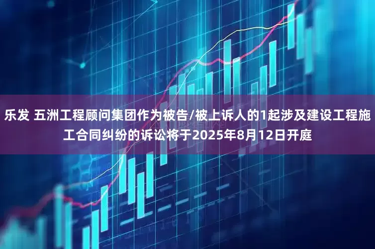 乐发 五洲工程顾问集团作为被告/被上诉人的1起涉及建设工程施工合同纠纷的诉讼将于2025年8月12日开庭