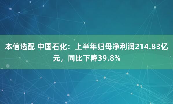 本信选配 中国石化：上半年归母净利润214.83亿元，同比下降39.8%