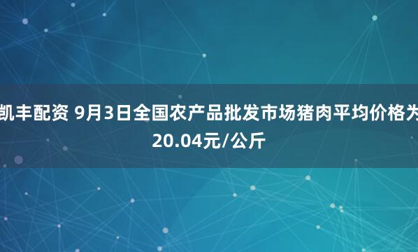 凯丰配资 9月3日全国农产品批发市场猪肉平均价格为20.04元/公斤