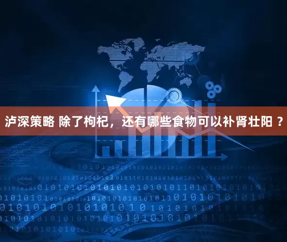 泸深策略 除了枸杞，还有哪些食物可以补肾壮阳 ？