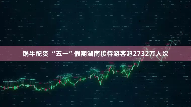 锅牛配资 “五一”假期湖南接待游客超2732万人次