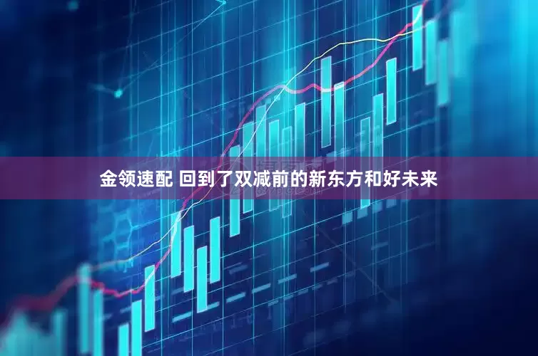 金领速配 回到了双减前的新东方和好未来