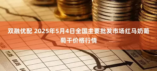 双融优配 2025年5月4日全国主要批发市场红马奶葡萄干价格行情