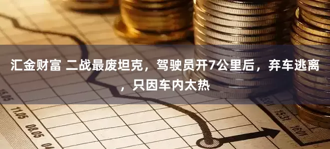汇金财富 二战最废坦克，驾驶员开7公里后，弃车逃离，只因车内太热