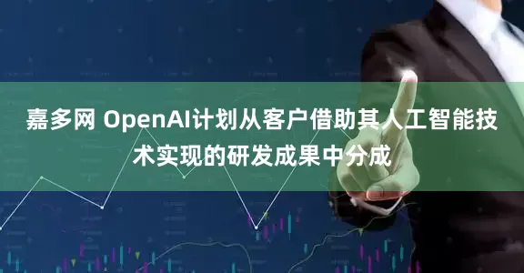 嘉多网 OpenAI计划从客户借助其人工智能技术实现的研发成果中分成