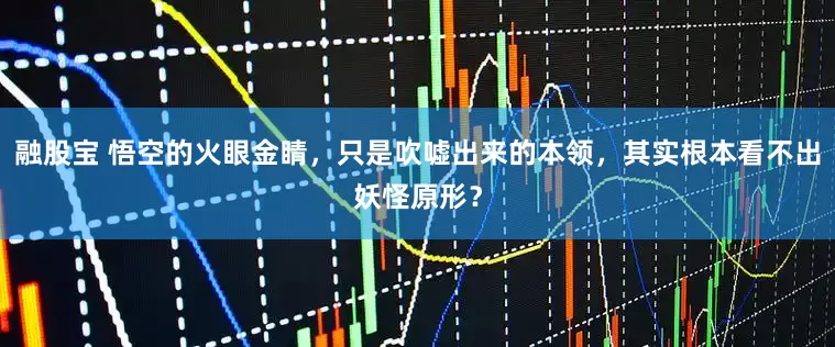 融股宝 悟空的火眼金睛，只是吹嘘出来的本领，其实根本看不出妖怪原形？