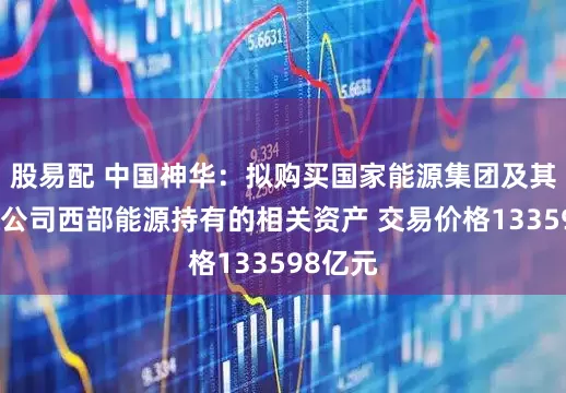 股易配 中国神华：拟购买国家能源集团及其全资子公司西部能源持有的相关资产 交易价格133598亿元
