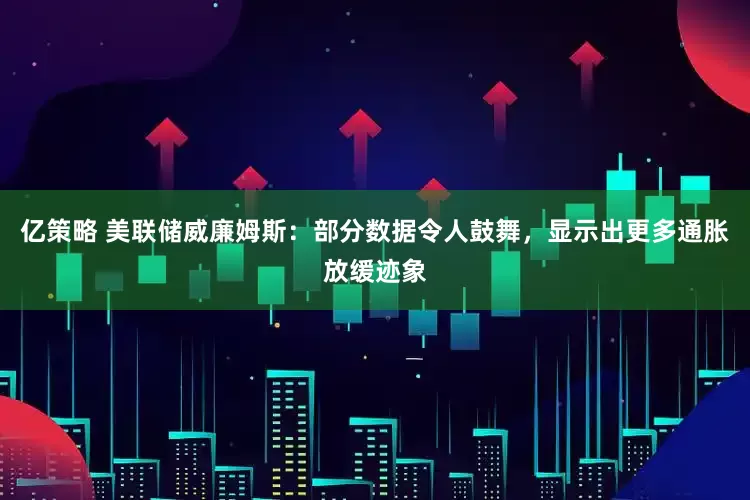 亿策略 美联储威廉姆斯：部分数据令人鼓舞，显示出更多通胀放缓迹象
