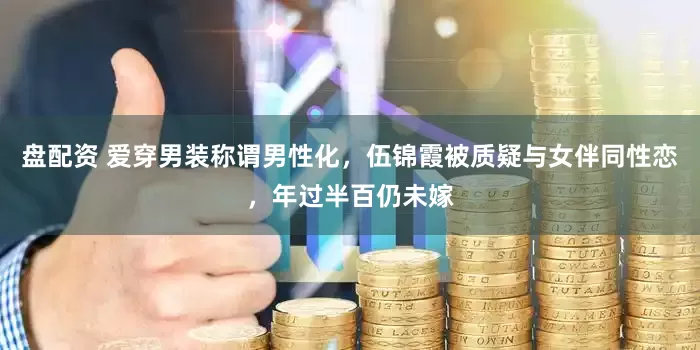 盘配资 爱穿男装称谓男性化，伍锦霞被质疑与女伴同性恋，年过半百仍未嫁