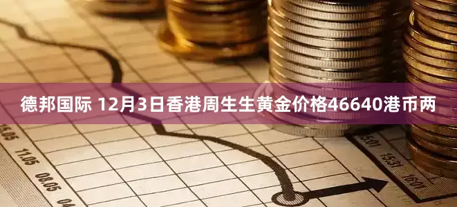 德邦国际 12月3日香港周生生黄金价格46640港币两