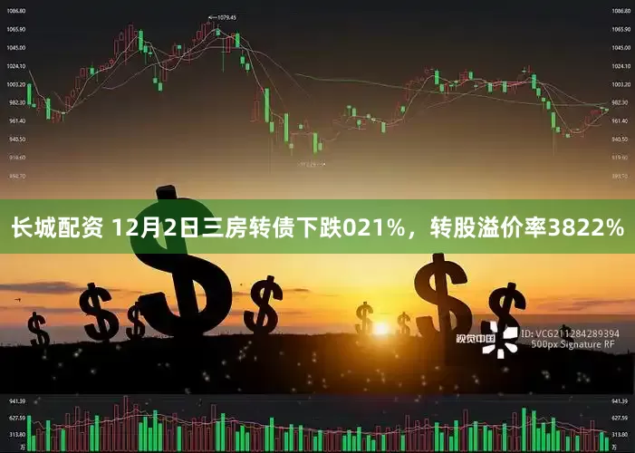 长城配资 12月2日三房转债下跌021%，转股溢价率3822%