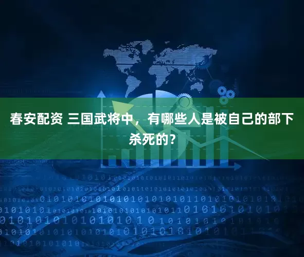 春安配资 三国武将中，有哪些人是被自己的部下杀死的？