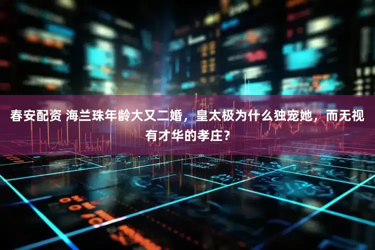 春安配资 海兰珠年龄大又二婚，皇太极为什么独宠她，而无视有才华的孝庄？