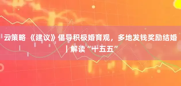 云策略 《建议》倡导积极婚育观，多地发钱奖励结婚｜解读“十五五”