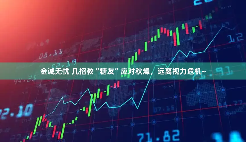 金诚无忧 几招教“糖友”应对秋燥，远离视力危机~