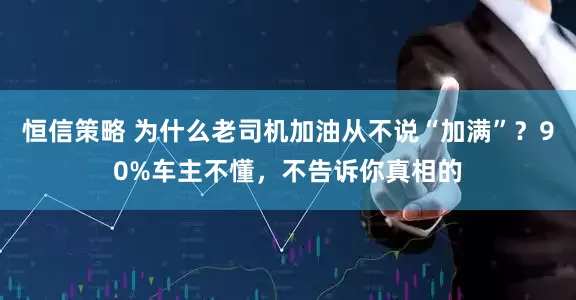 恒信策略 为什么老司机加油从不说“加满”？90%车主不懂，不告诉你真相的