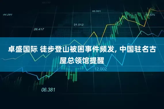 卓盛国际 徒步登山被困事件频发, 中国驻名古屋总领馆提醒