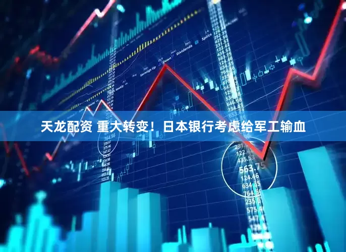 天龙配资 重大转变！日本银行考虑给军工输血
