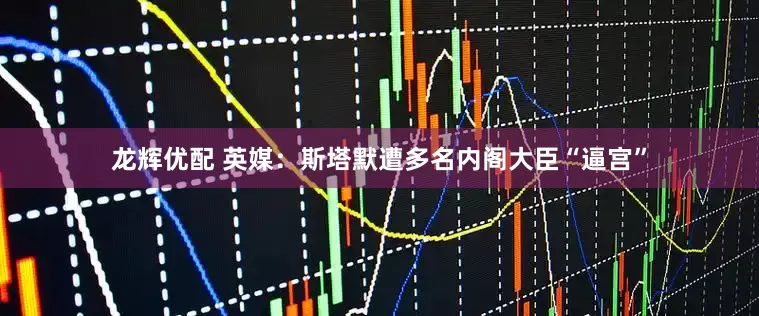龙辉优配 英媒：斯塔默遭多名内阁大臣“逼宫”