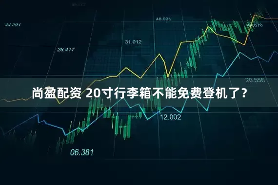 尚盈配资 20寸行李箱不能免费登机了？