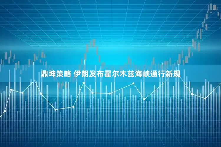 鼎坤策略 伊朗发布霍尔木兹海峡通行新规